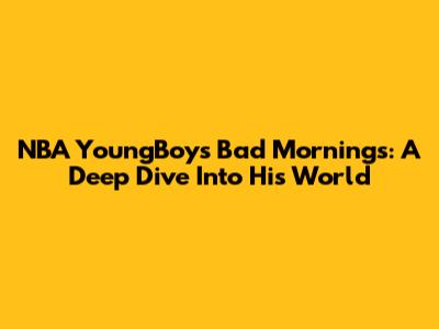 NBA YoungBoy's 'Bad Mornings': A Deep Dive Into His World
