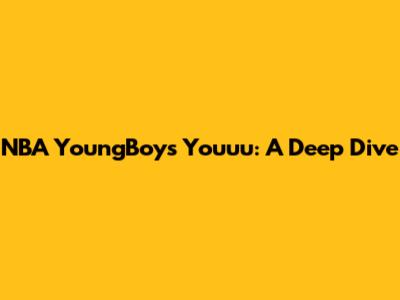 NBA YoungBoy's 'Youuu': A Deep Dive