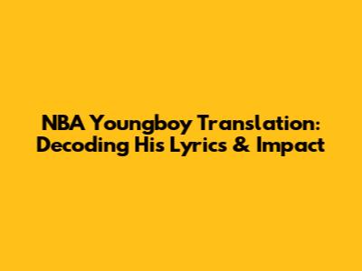 NBA Youngboy Translation: Decoding His Lyrics & Impact