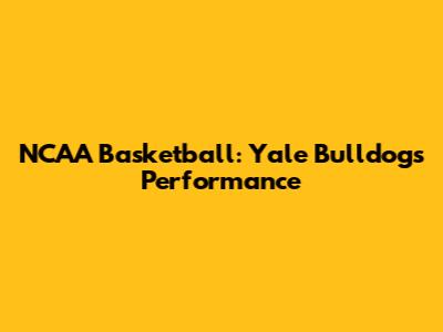NCAA Basketball: Yale Bulldogs' Performance