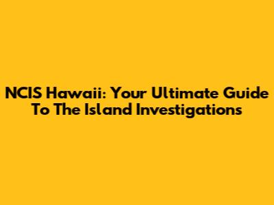 NCIS Hawaii: Your Ultimate Guide To The Island Investigations