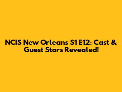 NCIS New Orleans S1 E12: Cast & Guest Stars Revealed!