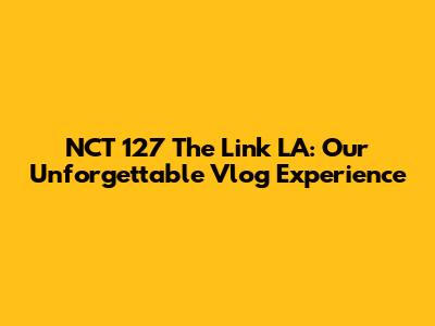 NCT 127 The Link LA: Our Unforgettable Vlog Experience