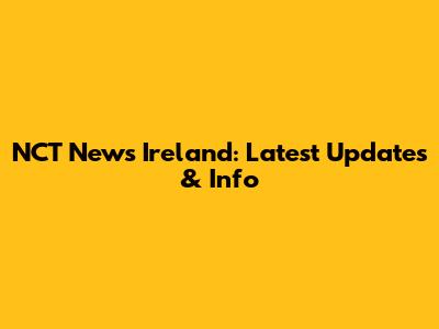 NCT News Ireland: Latest Updates & Info