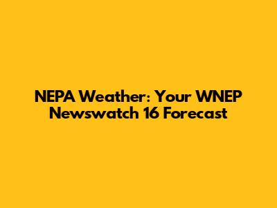 NEPA Weather: Your WNEP Newswatch 16 Forecast
