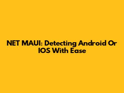 NET MAUI: Detecting Android Or IOS With Ease