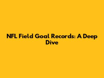 NFL Field Goal Records: A Deep Dive