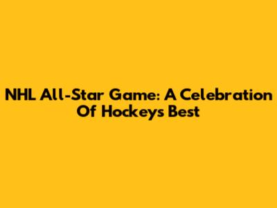 NHL All-Star Game: A Celebration Of Hockey's Best