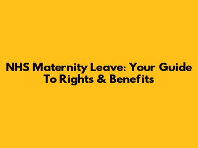 NHS Maternity Leave: Your Guide To Rights & Benefits