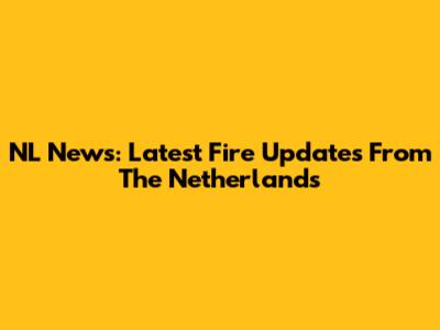 NL News: Latest Fire Updates From The Netherlands