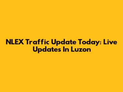 NLEX Traffic Update Today: Live Updates In Luzon