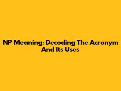 NP Meaning: Decoding The Acronym And Its Uses