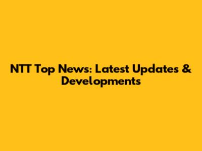 NTT Top News: Latest Updates & Developments