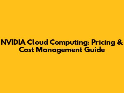 NVIDIA Cloud Computing: Pricing & Cost Management Guide