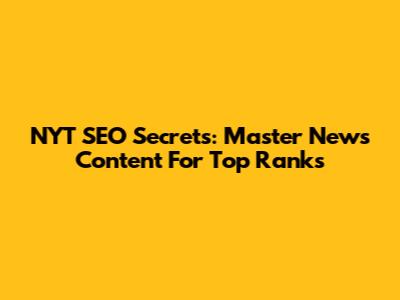 NYT SEO Secrets: Master News Content For Top Ranks