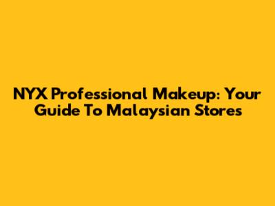 NYX Professional Makeup: Your Guide To Malaysian Stores