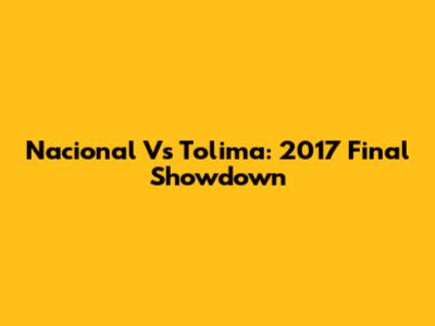 Nacional Vs Tolima: 2017 Final Showdown