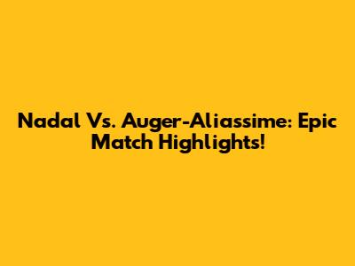 Nadal Vs. Auger-Aliassime: Epic Match Highlights!