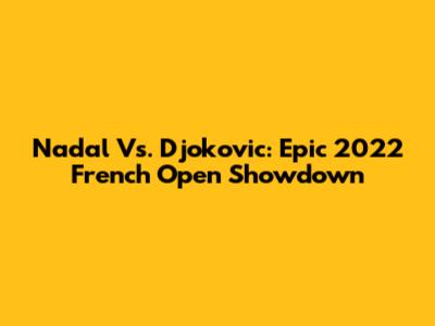 Nadal Vs. Djokovic: Epic 2022 French Open Showdown