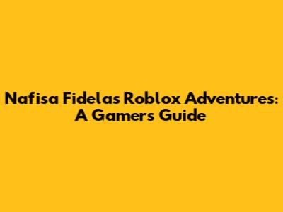Nafisa Fidela's Roblox Adventures: A Gamer's Guide