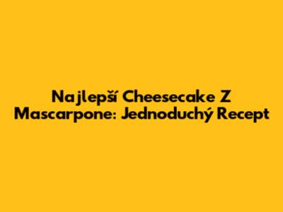 Najlepší Cheesecake Z Mascarpone: Jednoduchý Recept