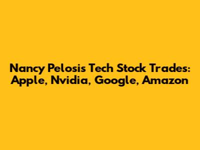 Nancy Pelosi's Tech Stock Trades: Apple, Nvidia, Google, Amazon
