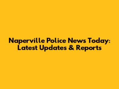 Naperville Police News Today: Latest Updates & Reports