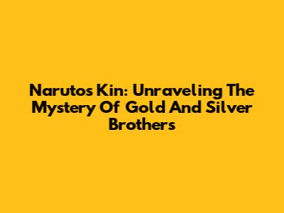 Naruto's Kin: Unraveling The Mystery Of Gold And Silver Brothers
