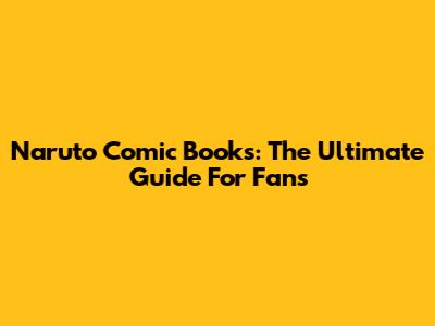 Naruto Comic Books: The Ultimate Guide For Fans