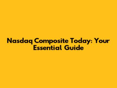 Nasdaq Composite Today: Your Essential Guide
