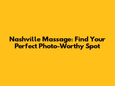 Nashville Massage: Find Your Perfect Photo-Worthy Spot