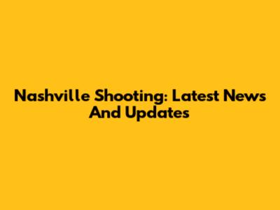 Nashville Shooting: Latest News And Updates
