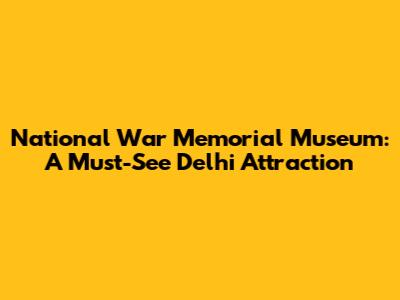 National War Memorial Museum: A Must-See Delhi Attraction