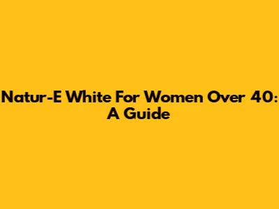 Natur-E White For Women Over 40: A Guide