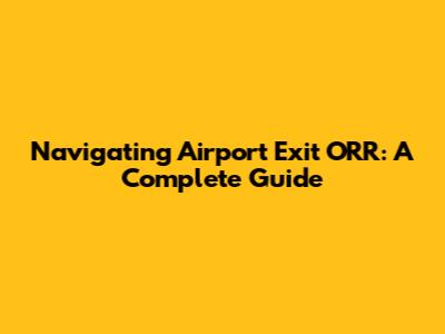 Navigating Airport Exit ORR: A Complete Guide