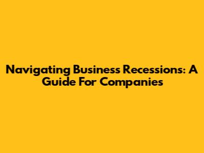 Navigating Business Recessions: A Guide For Companies