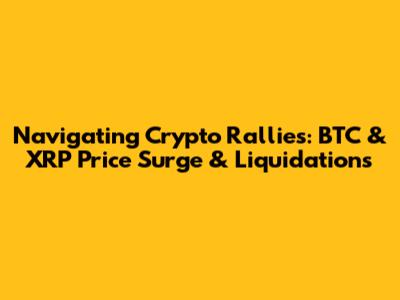Navigating Crypto Rallies: BTC & XRP Price Surge & Liquidations