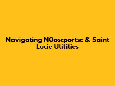 Navigating N0oscportsc & Saint Lucie Utilities