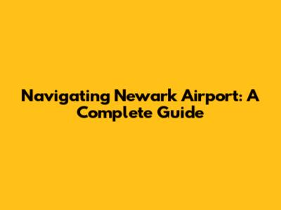 Navigating Newark Airport: A Complete Guide