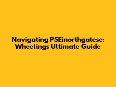Navigating PSEinorthgatese: Wheeling's Ultimate Guide