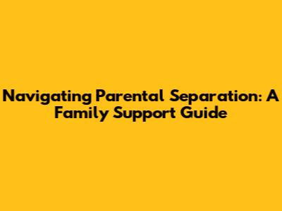 Navigating Parental Separation: A Family Support Guide