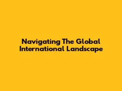 Navigating The Global International Landscape