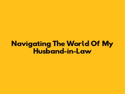 Navigating The World Of My Husband-in-Law