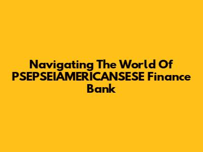 Navigating The World Of PSEPSEIAMERICANSESE Finance Bank