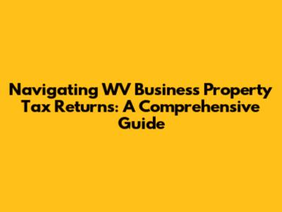 Navigating WV Business Property Tax Returns: A Comprehensive Guide