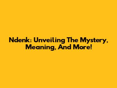 Ndenk: Unveiling The Mystery, Meaning, And More!