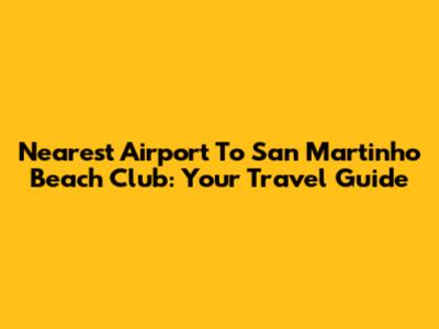 Nearest Airport To San Martinho Beach Club: Your Travel Guide