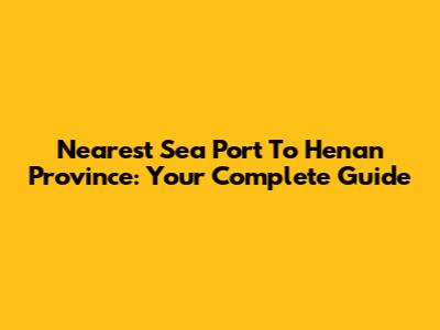 Nearest Sea Port To Henan Province: Your Complete Guide
