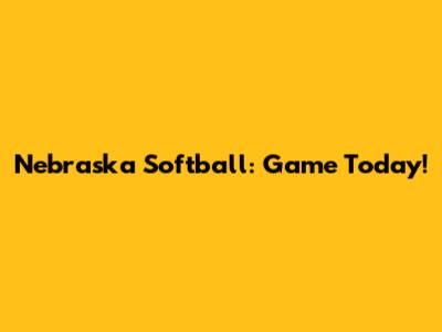 Nebraska Softball: Game Today!