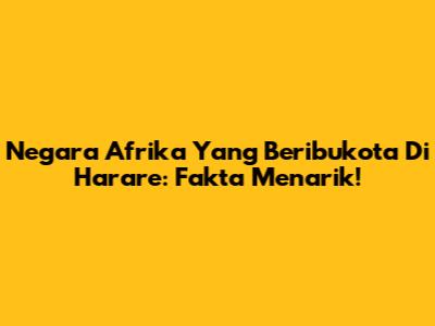 Negara Afrika Yang Beribukota Di Harare: Fakta Menarik!